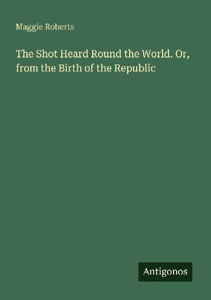 The Shot Heard Round the World. Or, from the Birth of the Repu...