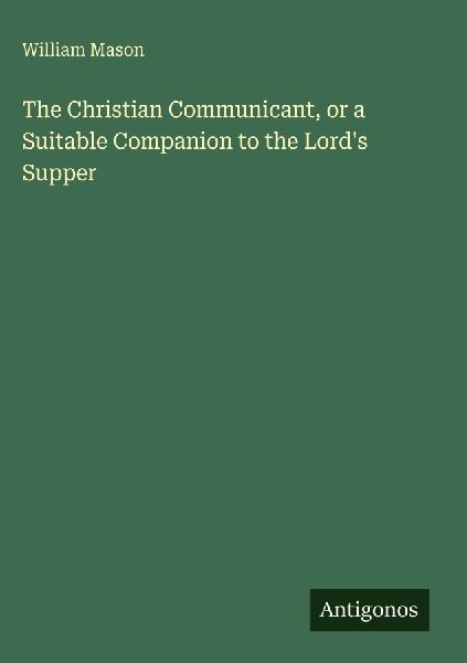 The Christian Communicant, or a Suitable Companion to the Lord...