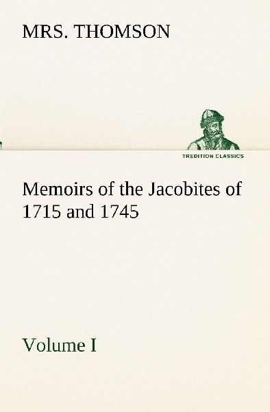 Memoirs of the Jacobites of 1715 and 1745. Volume I.