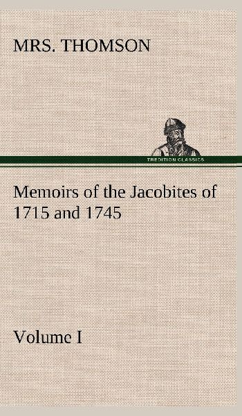 Memoirs of the Jacobites of 1715 and 1745. Volume I.