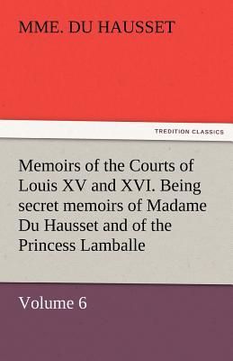 Memoirs of the Courts of Louis XV and XVI. Being secret memoir...