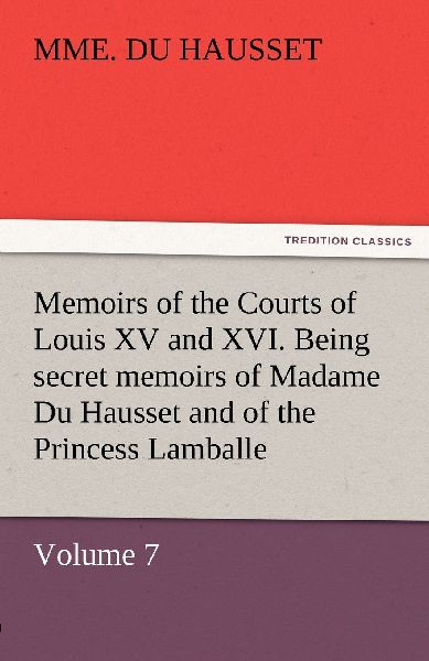 Memoirs of the Courts of Louis XV and XVI. Being secret memoir...
