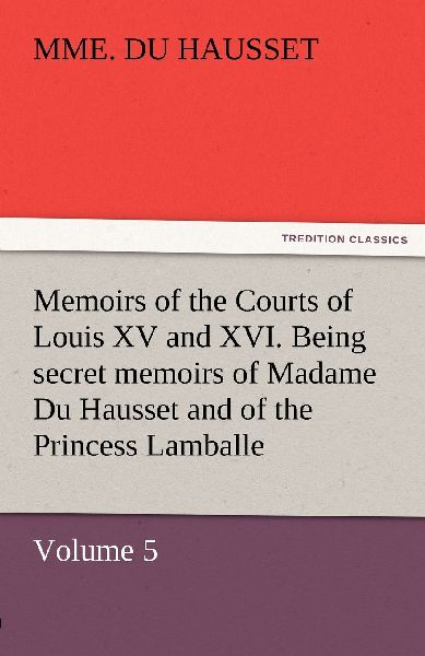 Memoirs of the Courts of Louis XV and XVI. Being secret memoir...