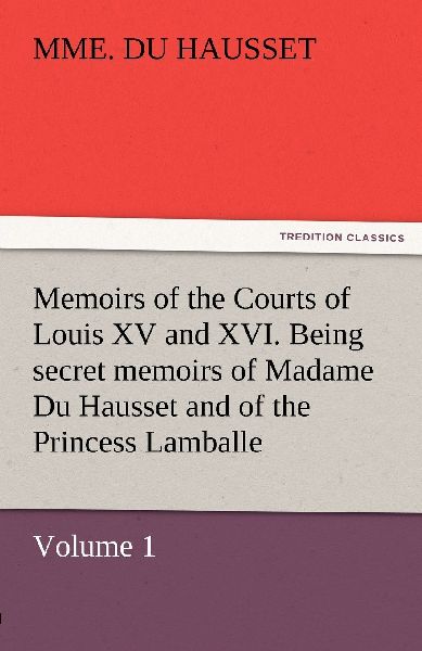 Memoirs of the Courts of Louis XV and XVI. Being secret memoir...