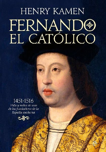 Fernando el Católico : 1451-1516 : vida y mitos de uno de los...