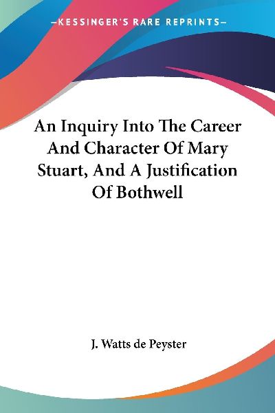 An Inquiry Into The Career And Character Of Mary Stuart, And A...