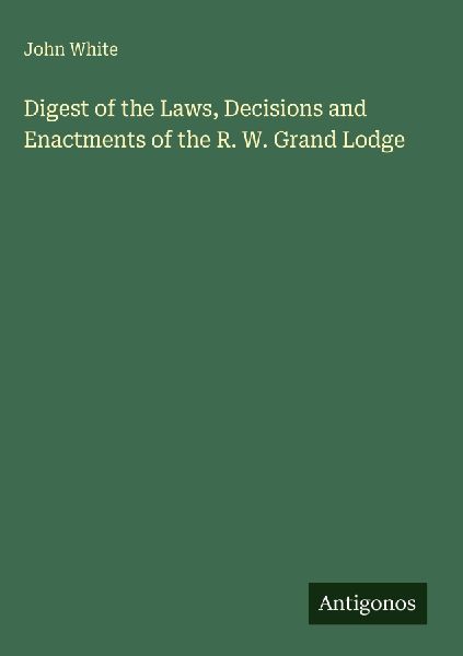 Digest of the Laws, Decisions and Enactments of the R. W. Gran...