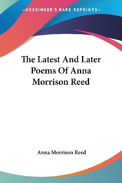 The Latest And Later Poems Of Anna Morrison Reed