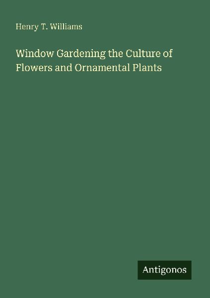 Window Gardening the Culture of Flowers and Ornamental Plants