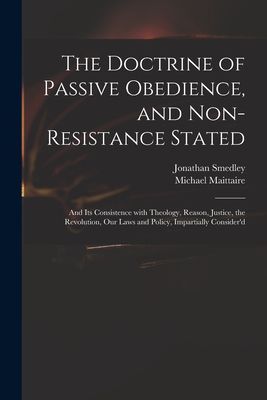 The Doctrine of Passive Obedience, and Non-resistance Stated: ...