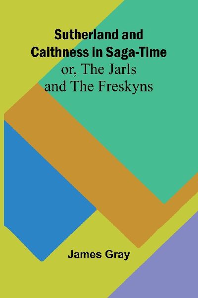 Sutherland and Caithness in Saga-Time; or, The Jarls and The F...