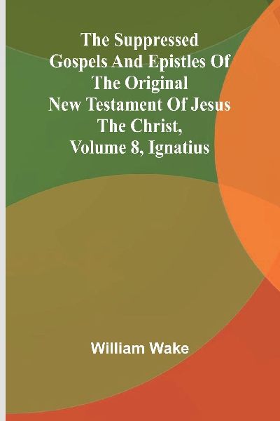 The suppressed Gospels and Epistles of the original New Testam...