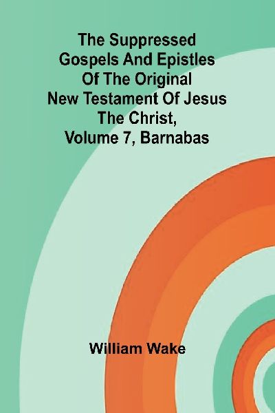 The suppressed Gospels and Epistles of the original New Testam...