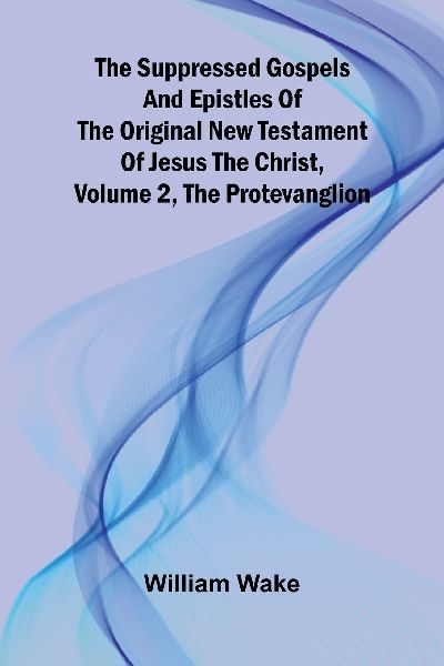 The suppressed Gospels and Epistles of the original New Testam...