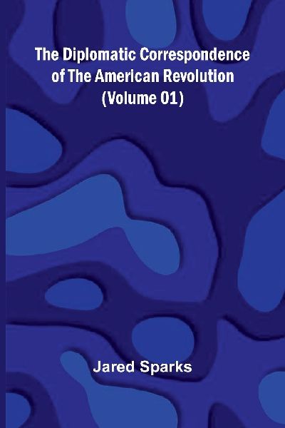 The Diplomatic Correspondence Of The American Revolution (Volu...