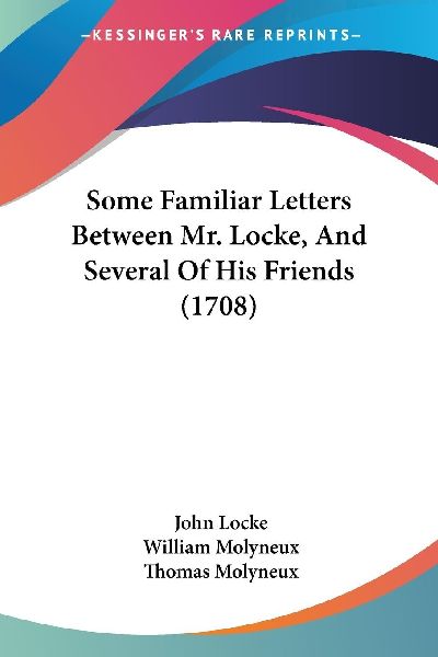 Some Familiar Letters Between Mr. Locke, And Several Of His Fr...