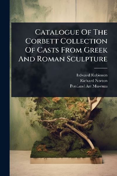 Catalogue Of The Corbett Collection Of Casts From Greek And Ro...
