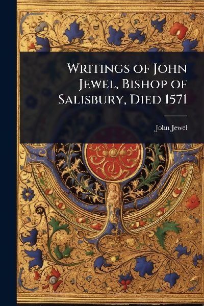 Writings of John Jewel, Bishop of Salisbury, Died 1571