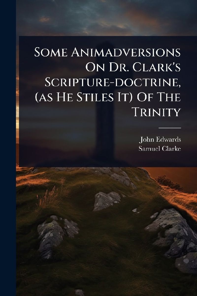 Some Animadversions On Dr. Clark's Scripture-doctrine, (a...