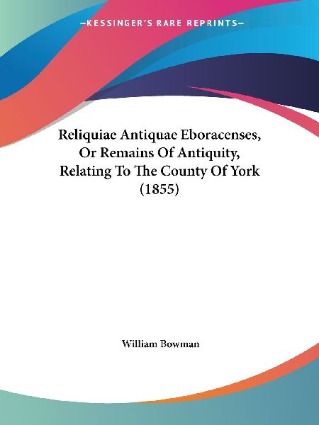 Reliquiae Antiquae Eboracenses, Or Remains Of Antiquity, Relat...