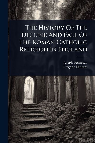 The History Of The Decline And Fall Of The Roman Catholic Reli...