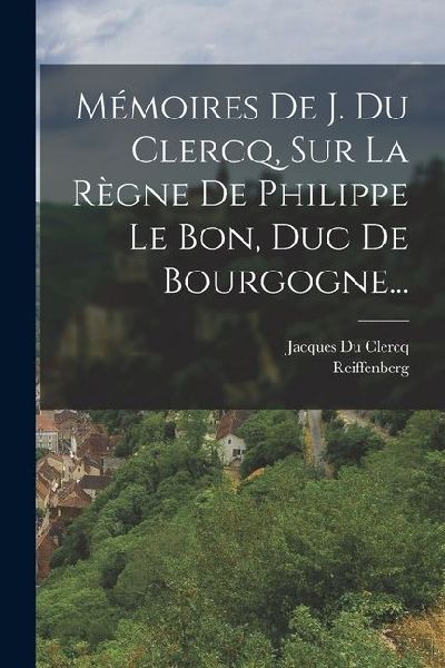 Mémoires De J. Du Clercq, Sur La Règne De Philippe Le Bon, D...