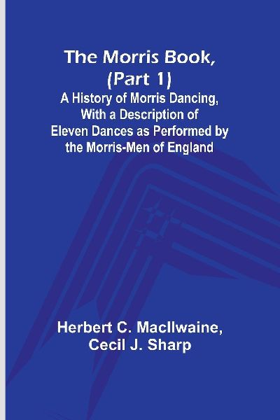 The Morris Book, (Part 1); A History of Morris Dancing, With a...