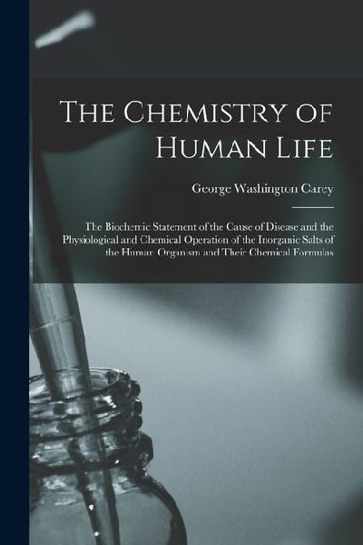 The Chemistry of Human Life: The Biochemic Statement of the Ca...