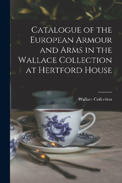 Catalogue of the European Armour and Arms in the Wallace Colle...