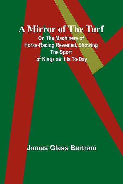A Mirror of the Turf; Or, The Machinery of Horse-Racing Reveal...