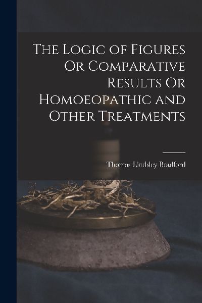 The Logic of Figures Or Comparative Results Or Homoeopathic an...
