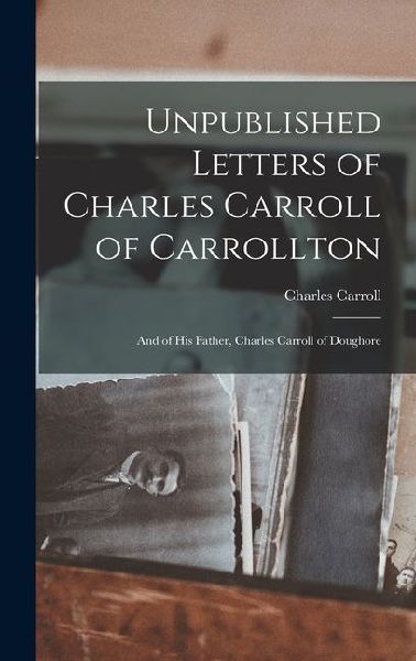 Unpublished Letters of Charles Carroll of Carrollton: And of H...