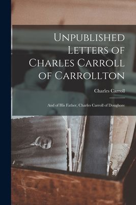 Unpublished Letters of Charles Carroll of Carrollton: And of H...