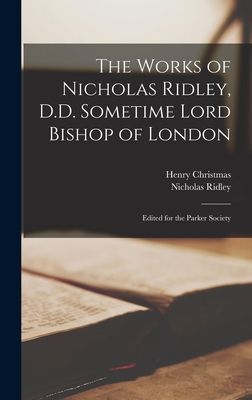 The Works of Nicholas Ridley, D.D. Sometime Lord Bishop of Lon...