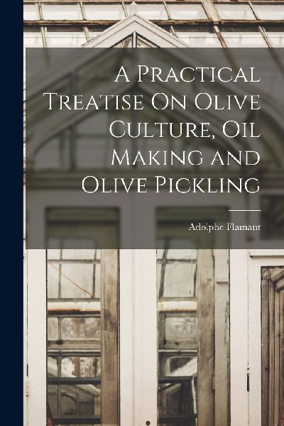 A Practical Treatise On Olive Culture, Oil Making and Olive Pi...