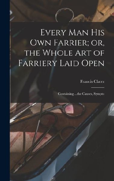 Every man his own Farrier; or, the Whole art of Farriery Laid ...