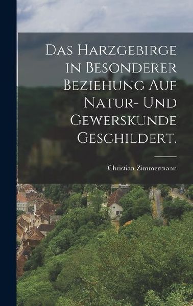 Das Harzgebirge in besonderer Beziehung auf Natur- und Gewersk...