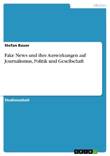 Fake News und ihre Auswirkungen auf Journalismus, Politik und ...