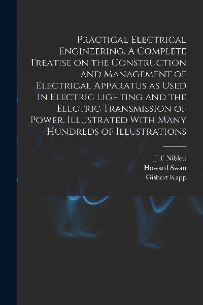 Practical Electrical Engineering. A Complete Treatise on the C...