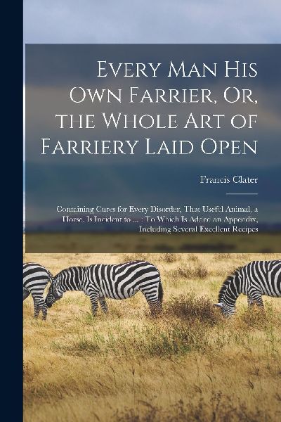 Every Man His Own Farrier, Or, the Whole Art of Farriery Laid ...