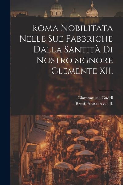 Roma nobilitata nelle sue fabbriche dalla santità di...