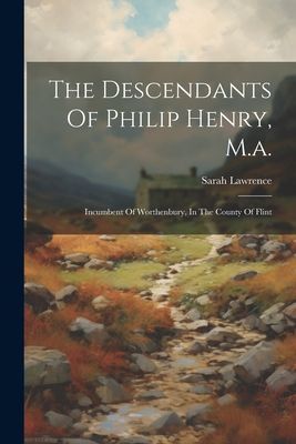 The Descendants Of Philip Henry, M.a.: Incumbent Of Worthenbur...