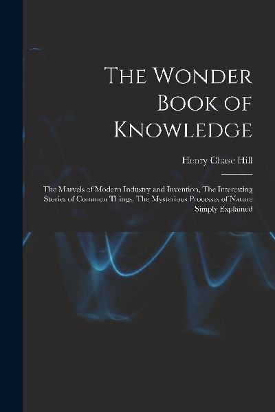 The Wonder Book of Knowledge: The Marvels of Modern Industry and ...