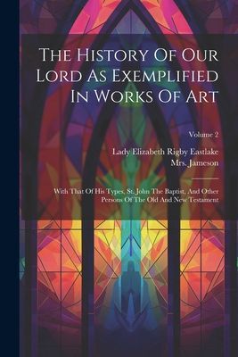The History Of Our Lord As Exemplified In Works Of Art: With T...