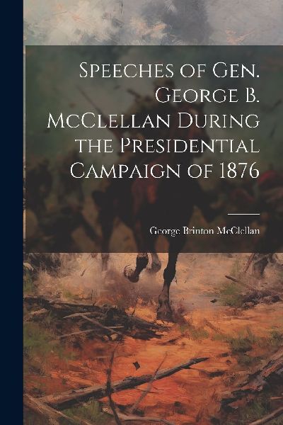 Speeches of Gen. George B. McClellan During the Presidential C...