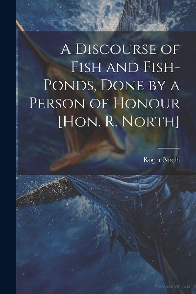 A Discourse of Fish and Fish-Ponds, Done by a Person of Honour...
