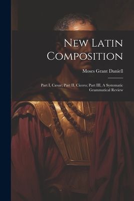 New Latin Composition: Part I, Cæsar; Part II, Cicero; Part I...
