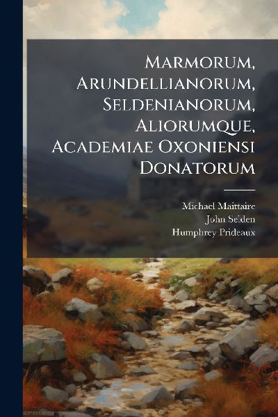 Marmorum, Arundellianorum, Seldenianorum, Aliorumque, Academia...