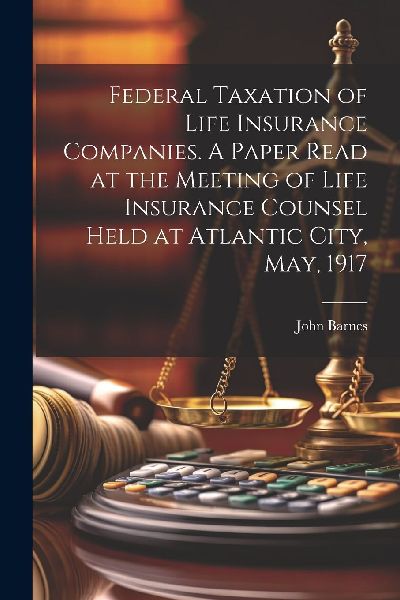 Federal Taxation of Life Insurance Companies. A Paper Read at ...