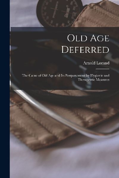 Old Age Deferred: the Cause of Old Age and Its Postponement by...